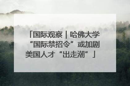 国际观察｜哈佛大学“国际禁招令”或加剧美国人才“出走潮”