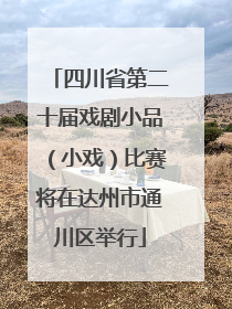 四川省第二十届戏剧小品（小戏）比赛将在达州市通川区举行