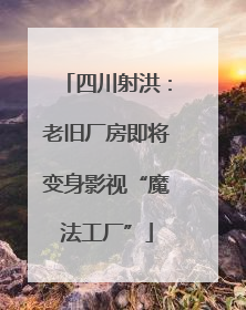四川射洪：老旧厂房即将变身影视“魔法工厂”
