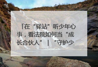 在“驿站”听少年心事，看法院如何当“成长合伙人”｜“守护少年的微笑” 探访记