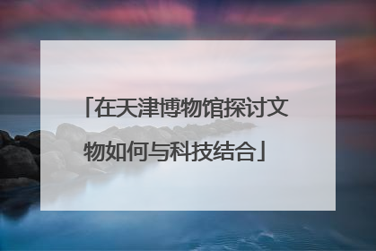 在天津博物馆探讨文物如何与科技结合