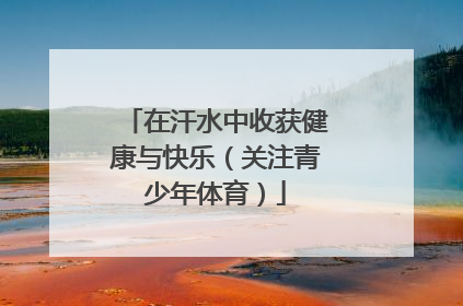 在汗水中收获健康与快乐（关注青少年体育）
