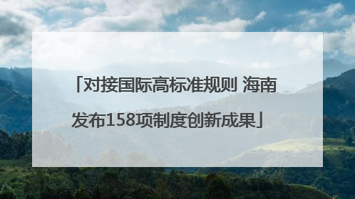 对接国际高标准规则 海南发布158项制度创新成果