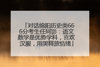 对话绵阳历史类666分考生任珂影：语文数学是优势学科，喜欢汉服，用哭释放情绪