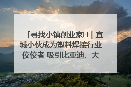 寻找小镇创业家㉞｜宜城小伙成为塑料焊接行业佼佼者 吸引比亚迪、大众等多家名企合作