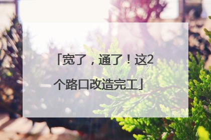 宽了，通了！这2个路口改造完工
