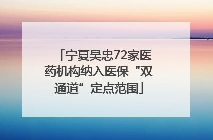 宁夏吴忠72家医药机构纳入医保“双通道”定点范围