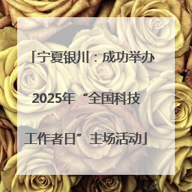 宁夏银川：成功举办2025年“全国科技工作者日”主场活动