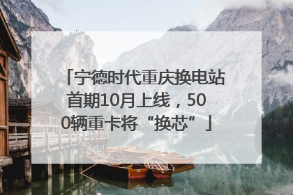 宁德时代重庆换电站首期10月上线，500辆重卡将“换芯”