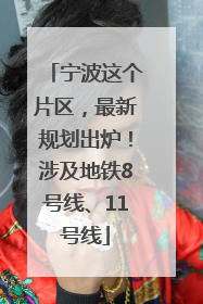 宁波这个片区，最新规划出炉！涉及地铁8号线、11号线