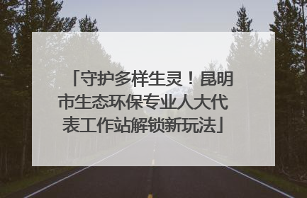 守护多样生灵！昆明市生态环保专业人大代表工作站解锁新玩法