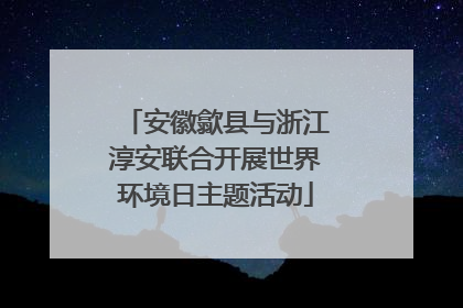 安徽歙县与浙江淳安联合开展世界环境日主题活动