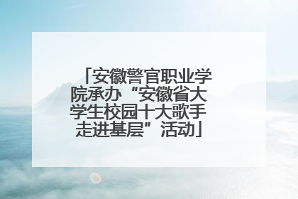 安徽警官职业学院承办“安徽省大学生校园十大歌手走进基层”活动