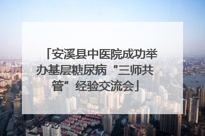 安溪县中医院成功举办基层糖尿病“三师共管”经验交流会