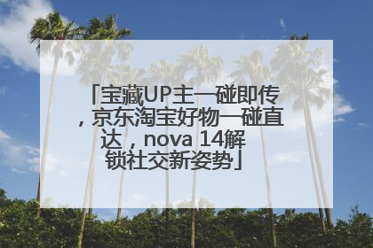 宝藏UP主一碰即传，京东淘宝好物一碰直达，nova 14解锁社交新姿势