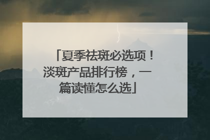 夏季祛斑必选项！淡斑产品排行榜，一篇读懂怎么选