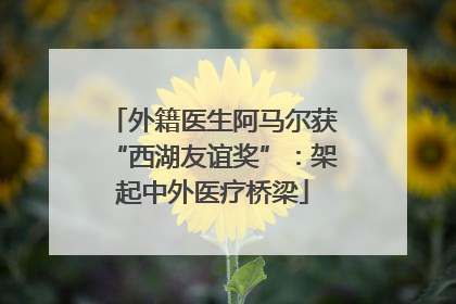外籍医生阿马尔获“西湖友谊奖”：架起中外医疗桥梁