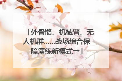外骨骼、机械臂、无人机群……战场综合保障演练新模式→