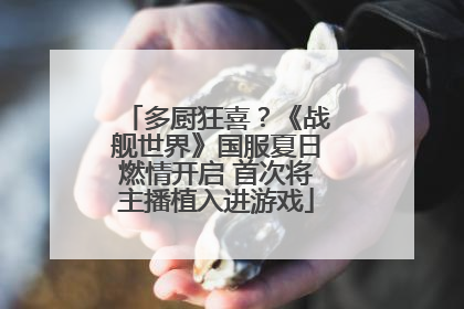 多厨狂喜？《战舰世界》国服夏日燃情开启 首次将主播植入进游戏