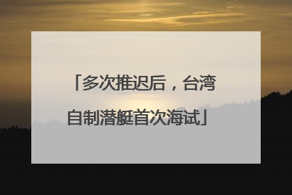 多次推迟后，台湾自制潜艇首次海试