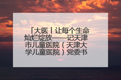 大医丨让每个生命灿烂绽放——记天津市儿童医院（天津大学儿童医院）党委书记、院长刘薇