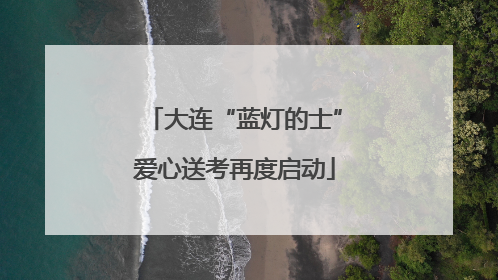 大连“蓝灯的士”爱心送考再度启动