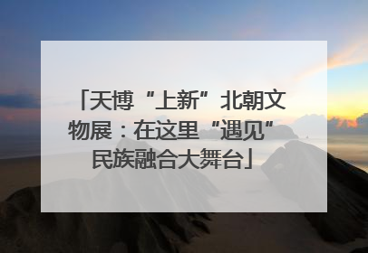 天博“上新”北朝文物展：在这里“遇见”民族融合大舞台