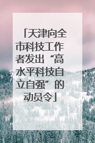 天津向全市科技工作者发出“高水平科技自立自强”的动员令
