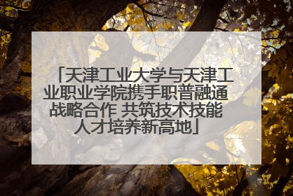 天津工业大学与天津工业职业学院携手职普融通战略合作 共筑技术技能人才培养新高地