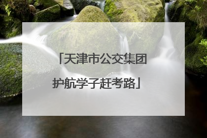 天津市公交集团护航学子赶考路