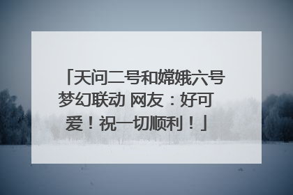 天问二号和嫦娥六号梦幻联动 网友：好可爱！祝一切顺利！