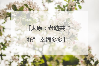 太原：老幼共“托” 幸福多多