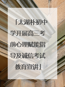 太湖朴初中学开展高三考前心理赋能指导及诚信考试教育宣讲