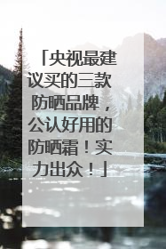 央视最建议买的三款防晒品牌，公认好用的防晒霜！实力出众！