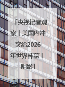 央视记者观察丨美国内冲突给2026年世界杯蒙上阴影