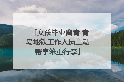 女孩毕业离青 青岛地铁工作人员主动帮拿笨重行李