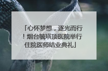 心怀梦想，逐光而行！烟台毓璜顶医院举行住院医师结业典礼