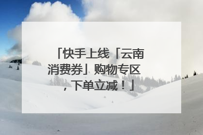 快手上线「云南消费券」购物专区，下单立减！