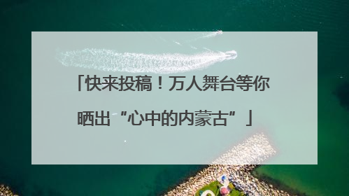 快来投稿！万人舞台等你晒出“心中的内蒙古”
