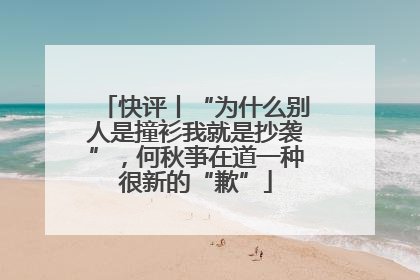 快评丨“为什么别人是撞衫我就是抄袭”，何秋亊在道一种很新的“歉”
