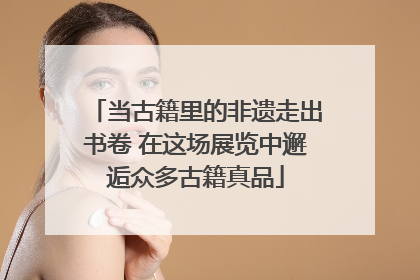 当古籍里的非遗走出书卷 在这场展览中邂逅众多古籍真品