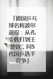 德国乒乓球名将波尔退役：从孔令辉打到王楚钦，同5代国乒选手竞争
