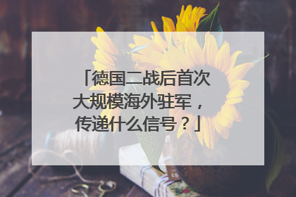 德国二战后首次大规模海外驻军，传递什么信号？