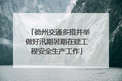 德州交通多措并举做好汛期暑期在建工程安全生产工作