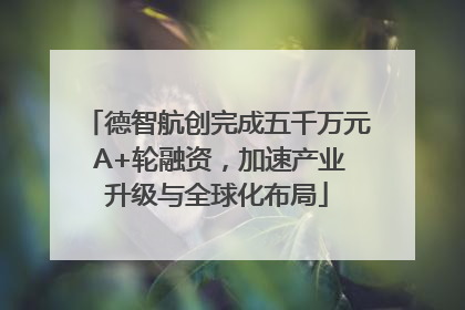 德智航创完成五千万元 A+轮融资，加速产业升级与全球化布局