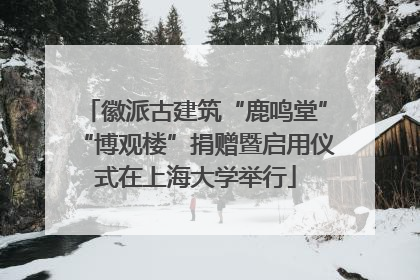 徽派古建筑“鹿鸣堂”“博观楼”捐赠暨启用仪式在上海大学举行
