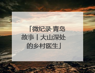 微纪录·青岛故事丨大山深处的乡村医生