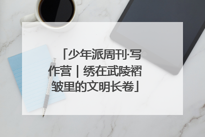 少年派周刊·写作营｜绣在武陵褶皱里的文明长卷