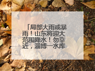 局部大雨或暴雨！山东将迎大范围降水！勿靠近，淄博一水库紧急提醒→