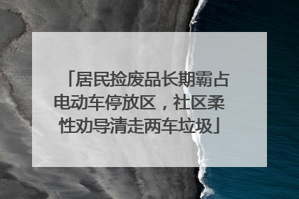居民捡废品长期霸占电动车停放区，社区柔性劝导清走两车垃圾